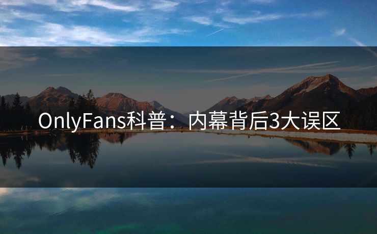OnlyFans科普：内幕背后3大误区