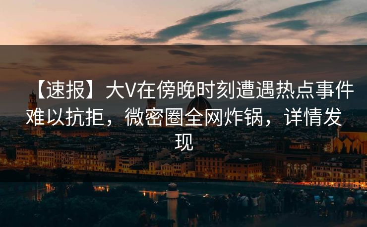 【速报】大V在傍晚时刻遭遇热点事件难以抗拒，微密圈全网炸锅，详情发现