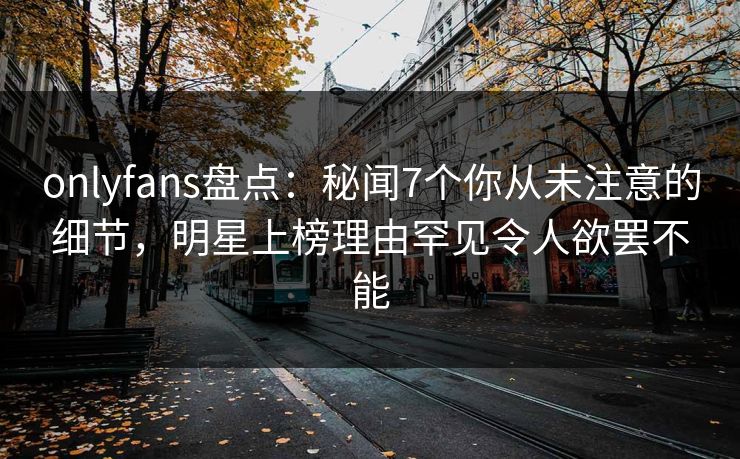 onlyfans盘点:秘闻7个你从未注意的细节,明星上榜理由罕见令人欲罢不能 onlyfans盘点:秘闻7个你从未注意的细节,明星上榜理由罕见令人欲罢不能