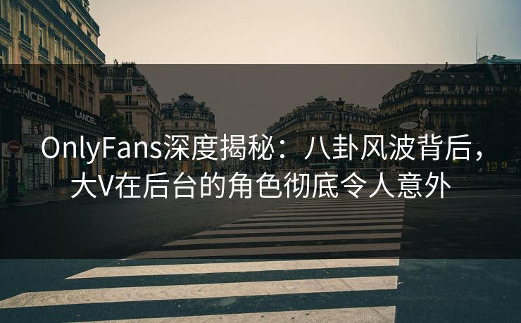 OnlyFans深度揭秘:八卦风波背后,大V在后台的角色彻底令人意外 OnlyFans深度揭秘:八卦风波背后,大V在后台的角色彻底令人意外