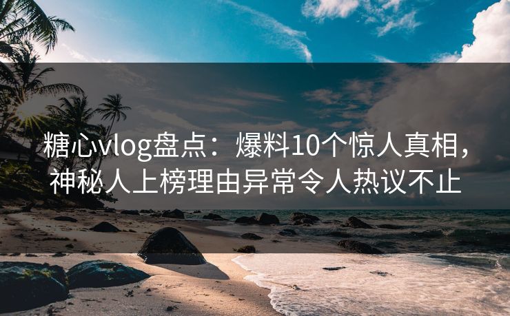 糖心vlog盘点:爆料10个惊人真相,神秘人上榜理由异常令人热议不止 糖心vlog盘点:爆料10个惊人真相,神秘人上榜理由异常令人热议不止