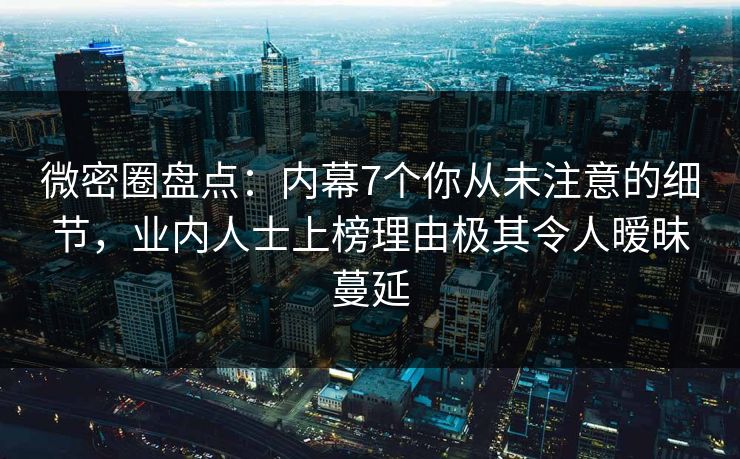 微密圈盘点:内幕7个你从未注意的细节,业内人士上榜理由极其令人暧昧蔓延 微密圈盘点:内幕7个你从未注意的细节,业内人士上榜理由极其令人暧昧蔓延
