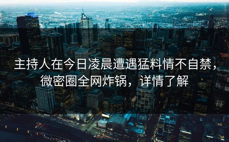 主持人在今日凌晨遭遇猛料情不自禁，微密圈全网炸锅，详情了解