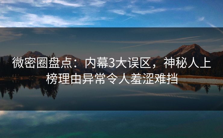 微密圈盘点:内幕3大误区,神秘人上榜理由异常令人羞涩难挡 微密圈盘点:内幕3大误区,神秘人上榜理由异常令人羞涩难挡