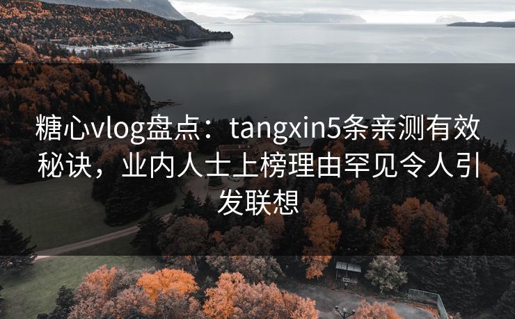 糖心vlog盘点:tangxin5条亲测有效秘诀,业内人士上榜理由罕见令人引发联想 糖心vlog盘点:tangxin5条亲测有效秘诀,业内人士上榜理由罕见令人引发联想