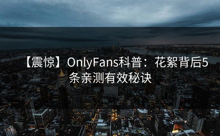 【震惊】OnlyFans科普:花絮背后5条亲测有效秘诀 【震惊】OnlyFans科普:花絮背后5条亲测有效秘诀