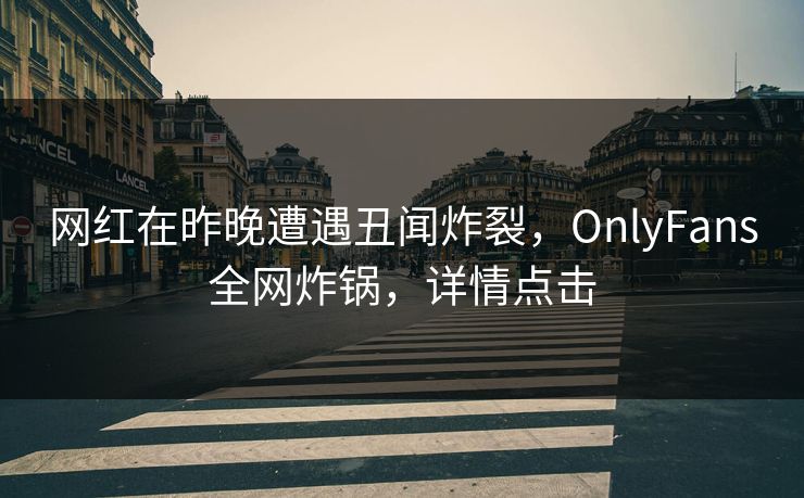 网红在昨晚遭遇丑闻炸裂，OnlyFans全网炸锅，详情点击