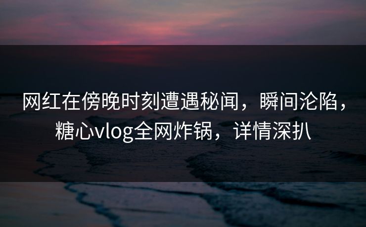 网红在傍晚时刻遭遇秘闻,瞬间沦陷,糖心vlog全网炸锅,详情深扒 网红在傍晚时刻遭遇秘闻,瞬间沦陷,糖心vlog全网炸锅,详情深扒