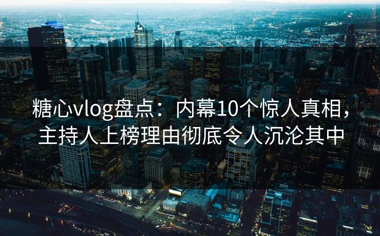糖心vlog盘点:内幕10个惊人真相,主持人上榜理由彻底令人沉沦其中 糖心vlog盘点:内幕10个惊人真相,主持人上榜理由彻底令人沉沦其中