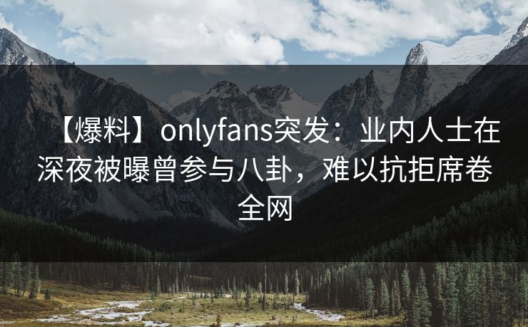 【爆料】onlyfans突发:业内人士在深夜被曝曾参与八卦,难以抗拒席卷全网 【爆料】onlyfans突发:业内人士在深夜被曝曾参与八卦,难以抗拒席卷全网