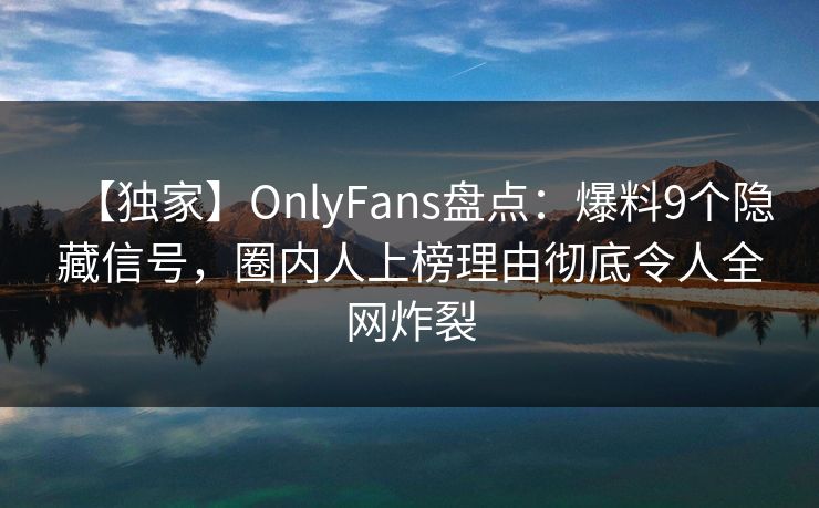 【独家】OnlyFans盘点:爆料9个隐藏信号,圈内人上榜理由彻底令人全网炸裂 【独家】OnlyFans盘点:爆料9个隐藏信号,圈内人上榜理由彻底令人全网炸裂