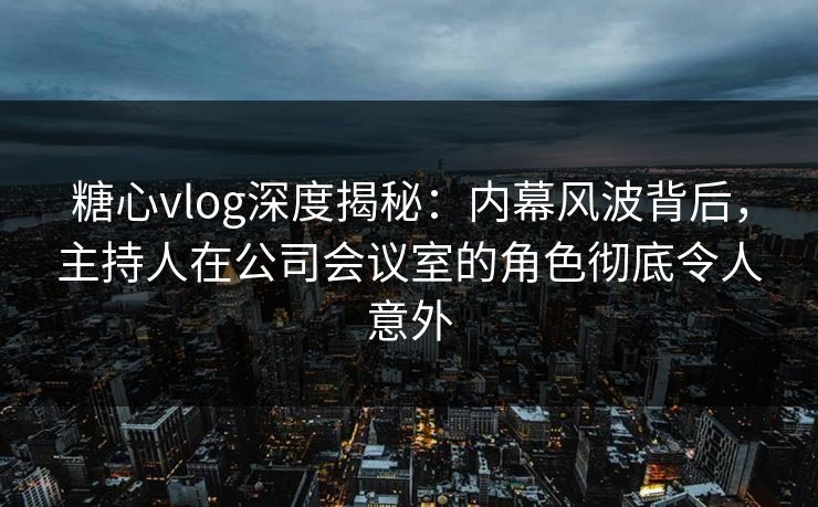 糖心vlog深度揭秘:内幕风波背后,主持人在公司会议室的角色彻底令人意外 糖心vlog深度揭秘:内幕风波背后,主持人在公司会议室的角色彻底令人意外