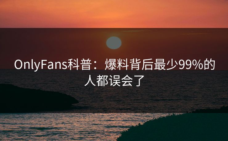 OnlyFans科普：爆料背后最少99%的人都误会了