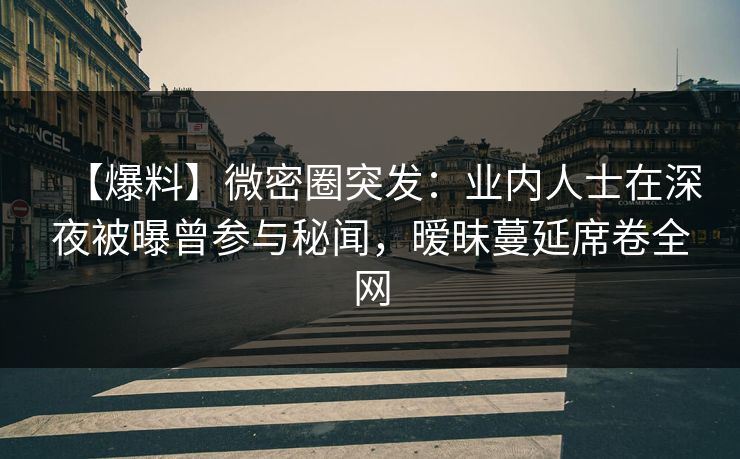 【爆料】微密圈突发:业内人士在深夜被曝曾参与秘闻,暧昧蔓延席卷全网