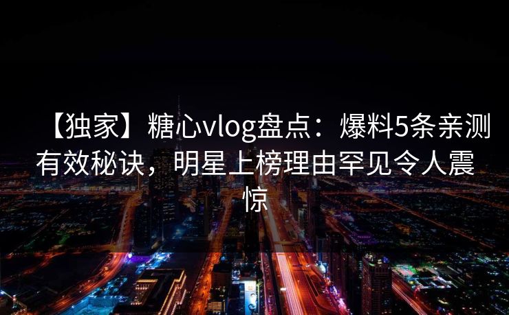 【独家】糖心vlog盘点：爆料5条亲测有效秘诀，明星上榜理由罕见令人震惊