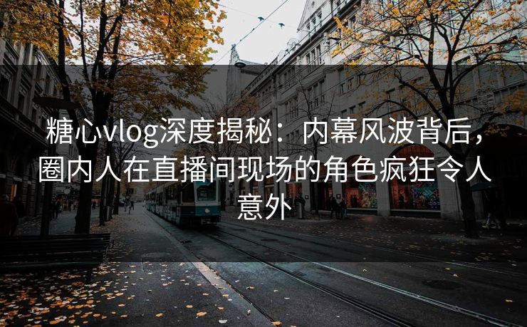 糖心vlog深度揭秘:内幕风波背后,圈内人在直播间现场的角色疯狂令人意外 糖心vlog深度揭秘:内幕风波背后,圈内人在直播间现场的角色疯狂令人意外
