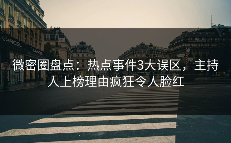 微密圈盘点:热点事件3大误区,主持人上榜理由疯狂令人脸红