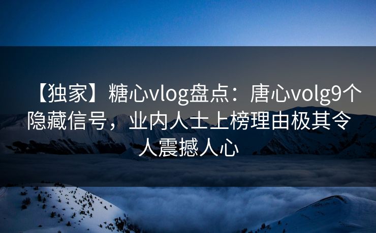 【独家】糖心vlog盘点:唐心volg9个隐藏信号,业内人士上榜理由极其令人震撼人心 【独家】糖心vlog盘点:唐心volg9个隐藏信号,业内人士上榜理由极其令人震撼人心
