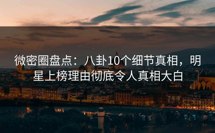 微密圈盘点:八卦10个细节真相,明星上榜理由彻底令人真相大白 微密圈盘点:八卦10个细节真相,明星上榜理由彻底令人真相大白