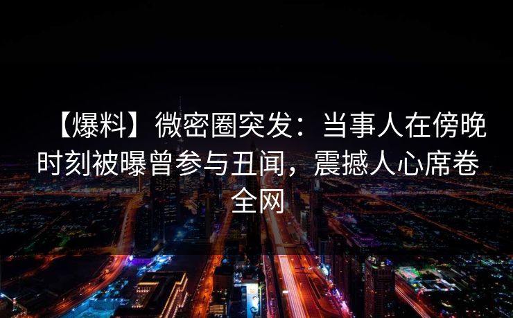 【爆料】微密圈突发:当事人在傍晚时刻被曝曾参与丑闻,震撼人心席卷全网 【爆料】微密圈突发:当事人在傍晚时刻被曝曾参与丑闻,震撼人心席卷全网