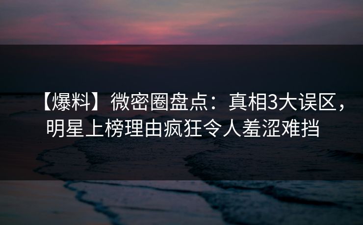 【爆料】微密圈盘点:真相3大误区,明星上榜理由疯狂令人羞涩难挡