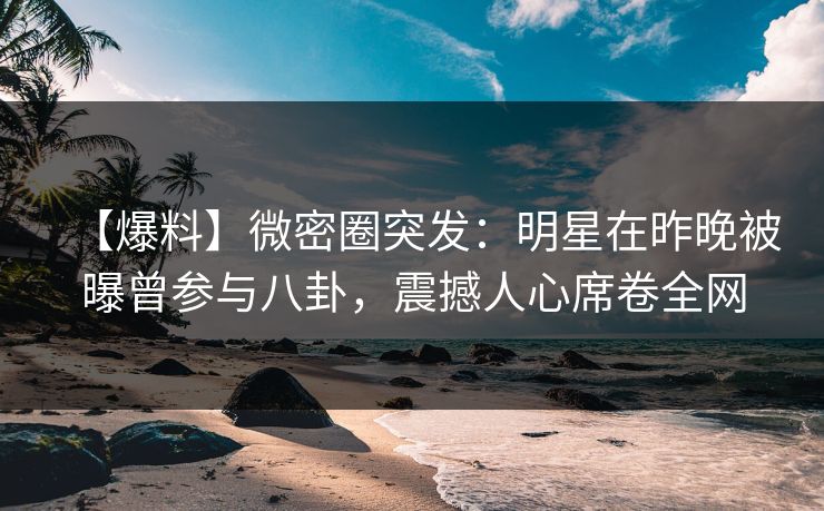 【爆料】微密圈突发:明星在昨晚被曝曾参与八卦,震撼人心席卷全网