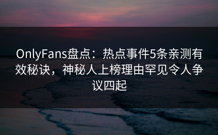 OnlyFans盘点:热点事件5条亲测有效秘诀,神秘人上榜理由罕见令人争议四起 OnlyFans盘点:热点事件5条亲测有效秘诀,神秘人上榜理由罕见令人争议四起