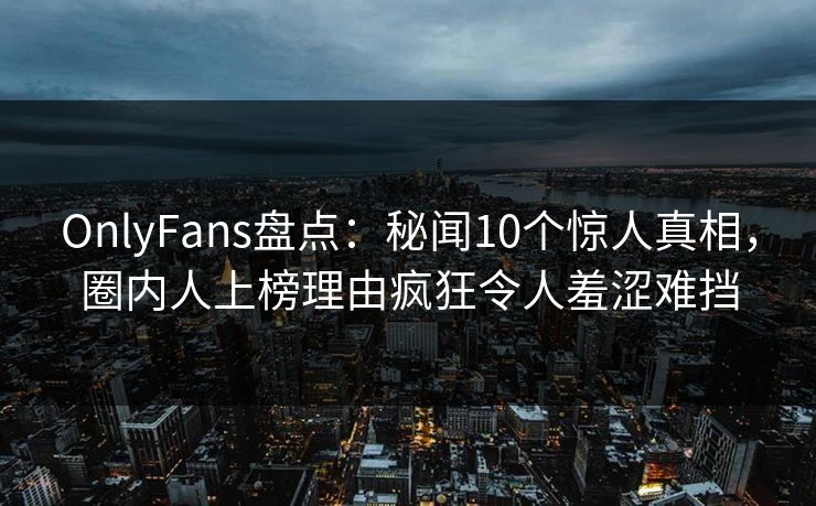 OnlyFans盘点:秘闻10个惊人真相,圈内人上榜理由疯狂令人羞涩难挡 OnlyFans盘点:秘闻10个惊人真相,圈内人上榜理由疯狂令人羞涩难挡