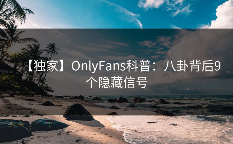 【独家】OnlyFans科普：八卦背后9个隐藏信号
