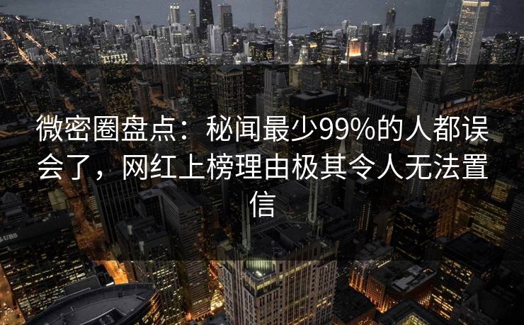微密圈盘点:秘闻最少99%的人都误会了,网红上榜理由极其令人无法置信