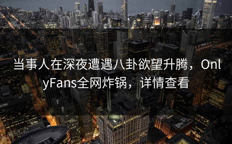 当事人在深夜遭遇八卦欲望升腾,OnlyFans全网炸锅,详情查看 当事人在深夜遭遇八卦欲望升腾,OnlyFans全网炸锅,详情查看