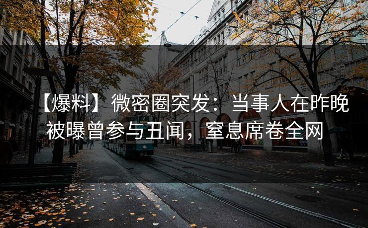 【爆料】微密圈突发:当事人在昨晚被曝曾参与丑闻,窒息席卷全网 【爆料】微密圈突发:当事人在昨晚被曝曾参与丑闻,窒息席卷全网