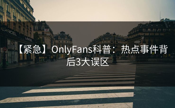 【紧急】OnlyFans科普:热点事件背后3大误区 【紧急】OnlyFans科普:热点事件背后3大误区