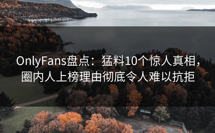 OnlyFans盘点:猛料10个惊人真相,圈内人上榜理由彻底令人难以抗拒 OnlyFans盘点:猛料10个惊人真相,圈内人上榜理由彻底令人难以抗拒
