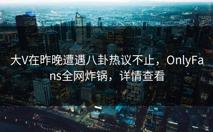 大V在昨晚遭遇八卦热议不止,OnlyFans全网炸锅,详情查看 大V在昨晚遭遇八卦热议不止,OnlyFans全网炸锅,详情查看