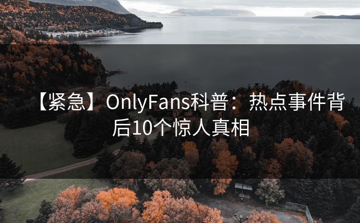 【紧急】OnlyFans科普:热点事件背后10个惊人真相