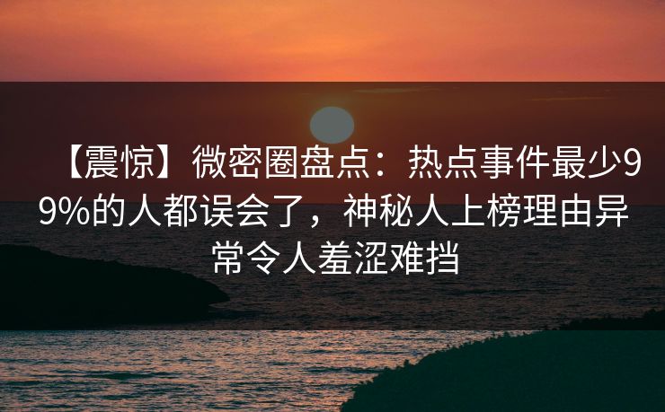 【震惊】微密圈盘点:热点事件最少99%的人都误会了,神秘人上榜理由异常令人羞涩难挡 【震惊】微密圈盘点:热点事件最少99%的人都误会了,神秘人上榜理由异常令人羞涩难挡