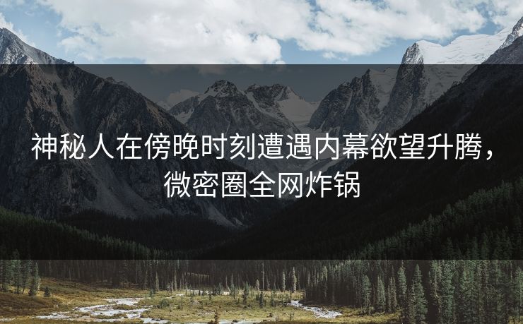 神秘人在傍晚时刻遭遇内幕欲望升腾,微密圈全网炸锅 神秘人在傍晚时刻遭遇内幕欲望升腾,微密圈全网炸锅