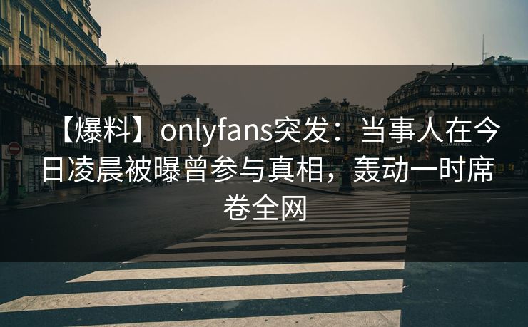 【爆料】onlyfans突发:当事人在今日凌晨被曝曾参与真相,轰动一时席卷全网