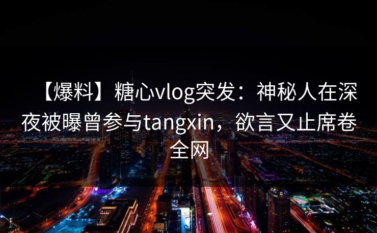 【爆料】糖心vlog突发:神秘人在深夜被曝曾参与tangxin,欲言又止席卷全网 【爆料】糖心vlog突发:神秘人在深夜被曝曾参与tangxin,欲言又止席卷全网