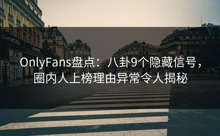 OnlyFans盘点：八卦9个隐藏信号，圈内人上榜理由异常令人揭秘