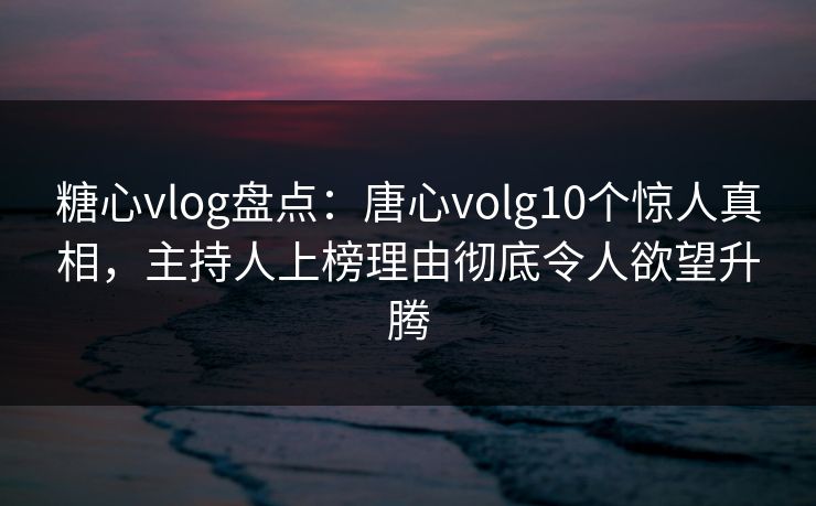 糖心vlog盘点:唐心volg10个惊人真相,主持人上榜理由彻底令人欲望升腾 糖心vlog盘点:唐心volg10个惊人真相,主持人上榜理由彻底令人欲望升腾