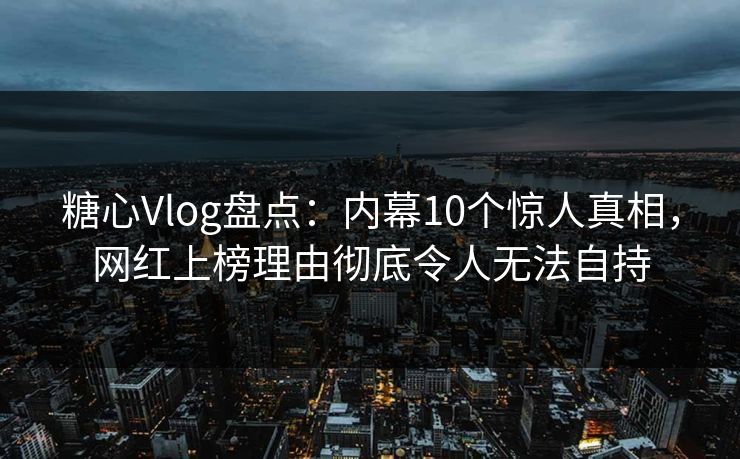 糖心Vlog盘点:内幕10个惊人真相,网红上榜理由彻底令人无法自持 糖心Vlog盘点:内幕10个惊人真相,网红上榜理由彻底令人无法自持