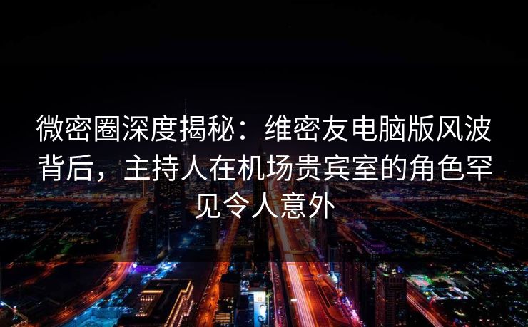 微密圈深度揭秘：维密友电脑版风波背后，主持人在机场贵宾室的角色罕见令人意外