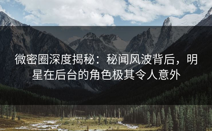 微密圈深度揭秘:秘闻风波背后,明星在后台的角色极其令人意外