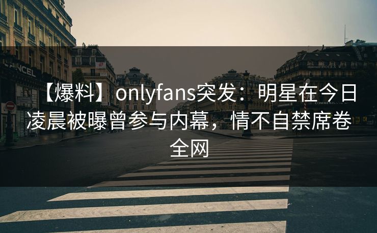 【爆料】onlyfans突发：明星在今日凌晨被曝曾参与内幕，情不自禁席卷全网