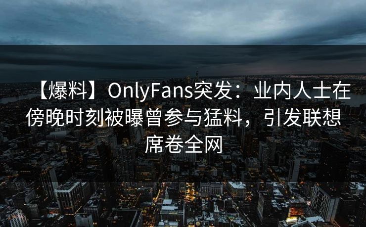【爆料】OnlyFans突发:业内人士在傍晚时刻被曝曾参与猛料,引发联想席卷全网