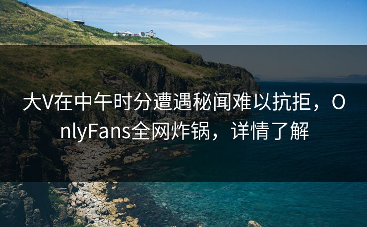大V在中午时分遭遇秘闻难以抗拒,OnlyFans全网炸锅,详情了解