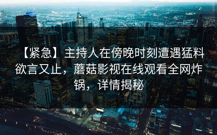 【紧急】主持人在傍晚时刻遭遇猛料 欲言又止,蘑菇影视在线观看全网炸锅,详情揭秘 【紧急】主持人在傍晚时刻遭遇猛料 欲言又止,蘑菇影视在线观看全网炸锅,详情揭秘
