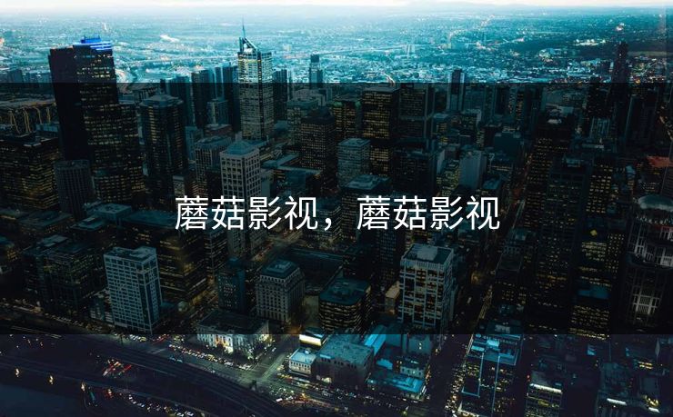 蘑菇影视,蘑菇影视 蘑菇影视,蘑菇影视